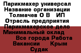 Парикмахер-универсал › Название организации ­ Толмачев О.В., ИП › Отрасль предприятия ­ Парикмахерское дело › Минимальный оклад ­ 18 000 - Все города Работа » Вакансии   . Крым,Судак